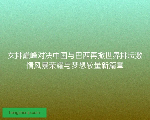 女排巅峰对决中国与巴西再掀世界排坛激情风暴荣耀与梦想较量新篇章 女排巅峰对决中国与巴西再掀世界排坛激情风暴荣耀与梦想较量新篇章