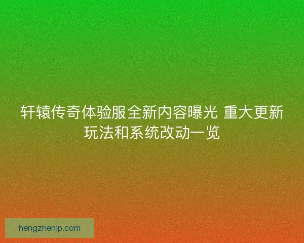 轩辕传奇体验服全新内容曝光 重大更新玩法和系统改动一览 轩辕传奇体验服全新内容曝光 重大更新玩法和系统改动一览
