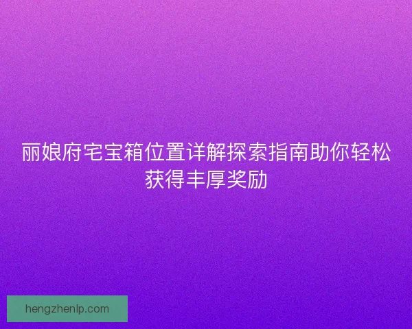 丽娘府宅宝箱位置详解探索指南助你轻松获得丰厚奖励 丽娘府宅宝箱位置详解探索指南助你轻松获得丰厚奖励