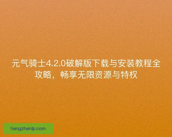 元气骑士4.2.0破解版下载与安装教程全攻略，畅享无限资源与特权