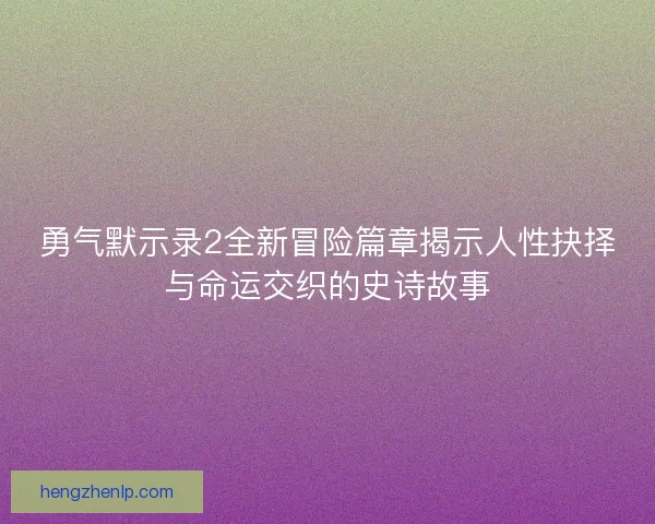 勇气默示录2全新冒险篇章揭示人性抉择与命运交织的史诗故事