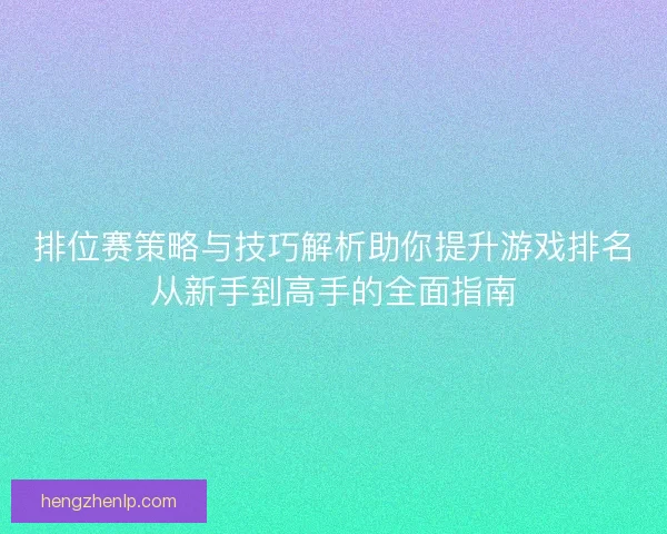 排位赛策略与技巧解析助你提升游戏排名从新手到高手的全面指南