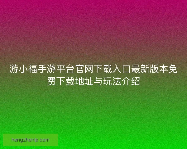 游小福手游平台官网下载入口最新版本免费下载地址与玩法介绍