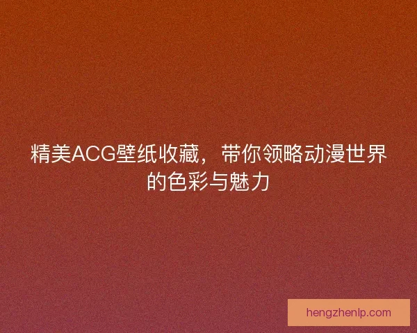 精美ACG壁纸收藏，带你领略动漫世界的色彩与魅力