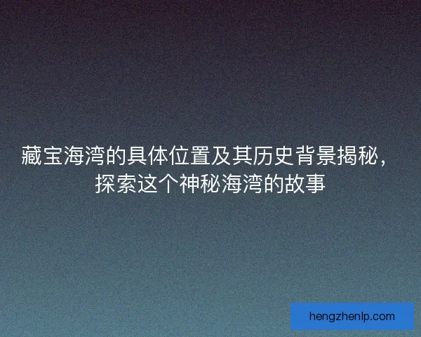 藏宝海湾的具体位置及其历史背景揭秘，探索这个神秘海湾的故事