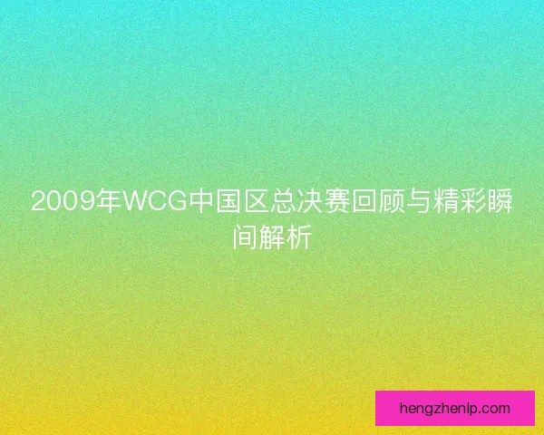 2009年WCG中国区总决赛回顾与精彩瞬间解析