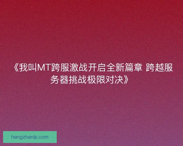 《我叫MT跨服激战开启全新篇章 跨越服务器挑战极限对决》