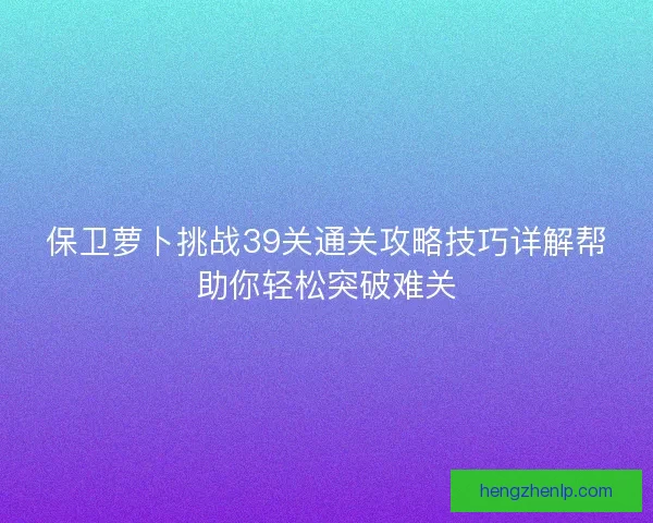 保卫萝卜挑战39关通关攻略技巧详解帮助你轻松突破难关