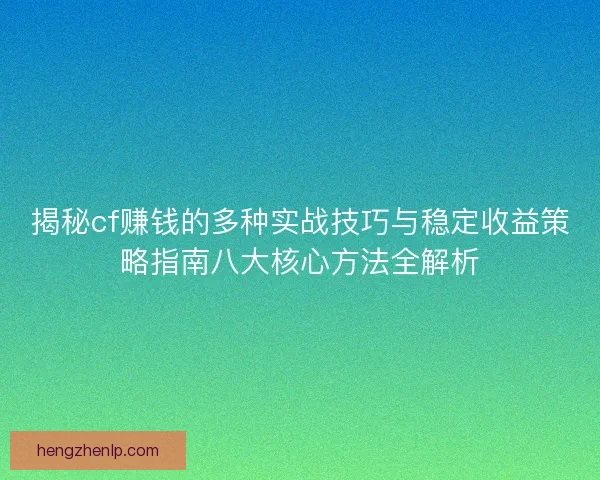 揭秘cf赚钱的多种实战技巧与稳定收益策略指南八大核心方法全解析
