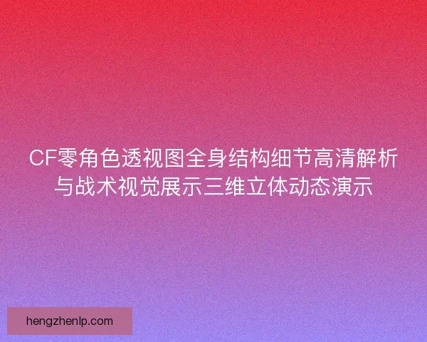 CF零角色透视图全身结构细节高清解析与战术视觉展示三维立体动态演示