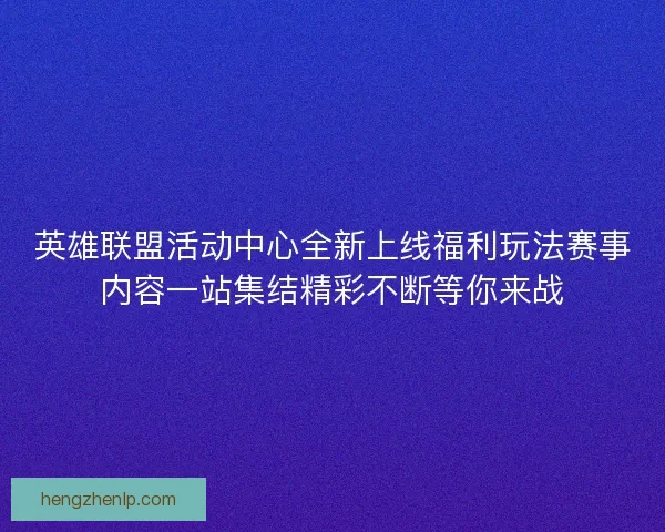 英雄联盟活动中心全新上线福利玩法赛事内容一站集结精彩不断等你来战