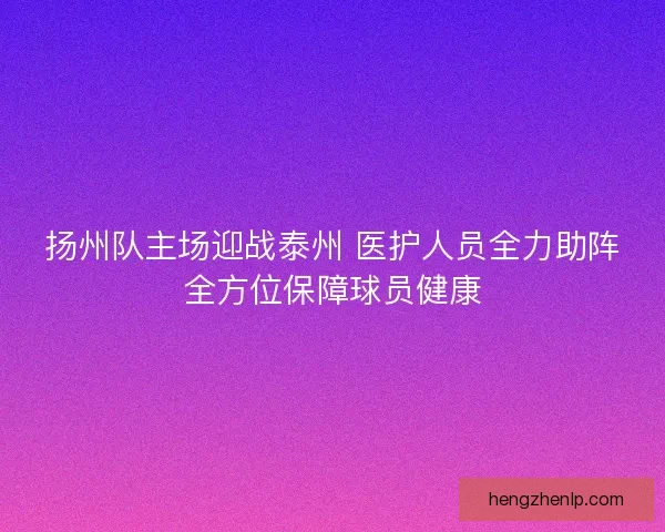 扬州队主场迎战泰州 医护人员全力助阵全方位保障球员健康