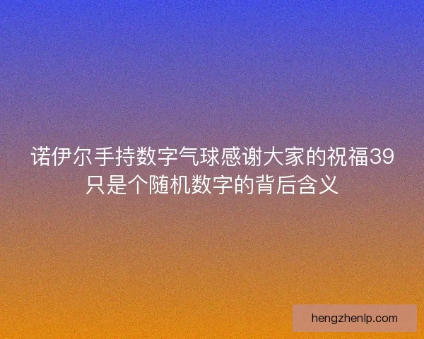 诺伊尔手持数字气球感谢大家的祝福39只是个随机数字的背后含义