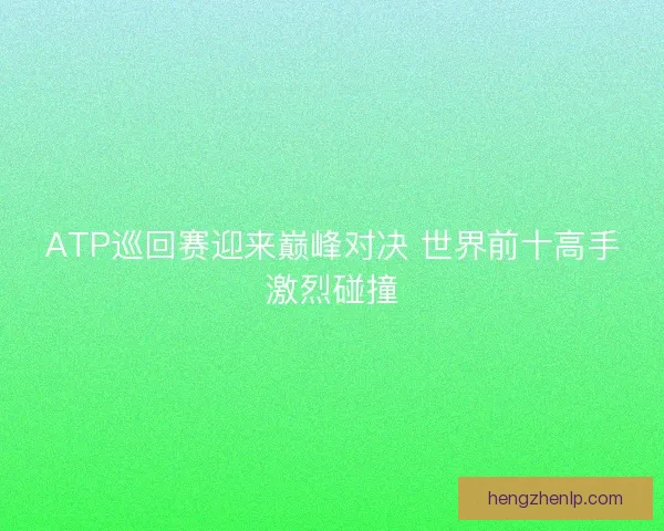 ATP巡回赛迎来巅峰对决 世界前十高手激烈碰撞