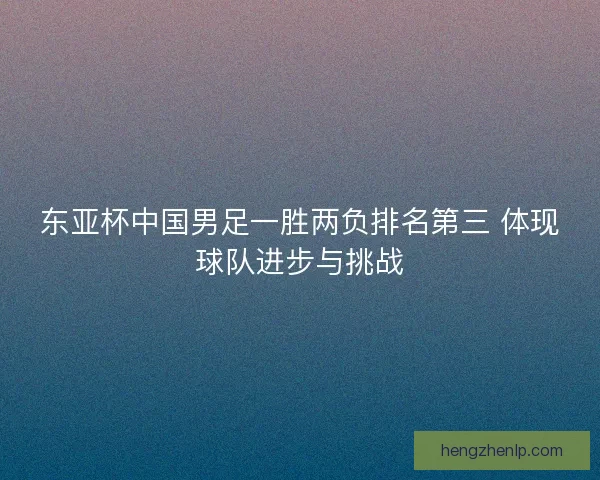 东亚杯中国男足一胜两负排名第三 体现球队进步与挑战