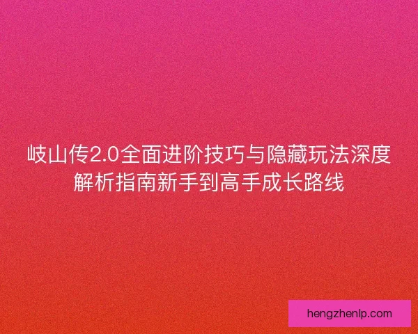 岐山传2.0全面进阶技巧与隐藏玩法深度解析指南新手到高手成长路线
