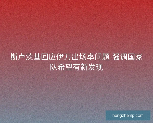 斯卢茨基回应伊万出场率问题 强调国家队希望有新发现