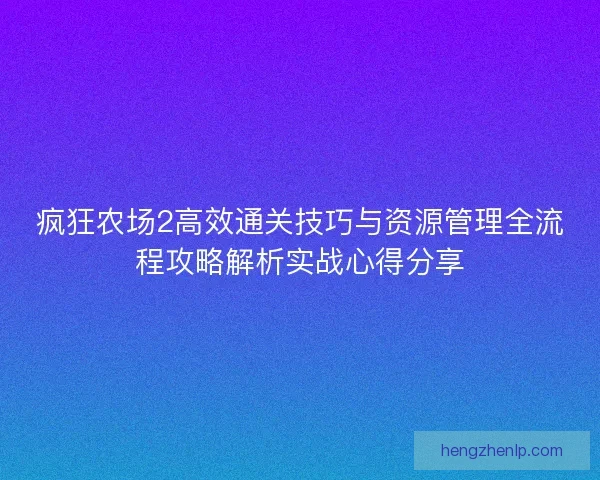 疯狂农场2高效通关技巧与资源管理全流程攻略解析实战心得分享