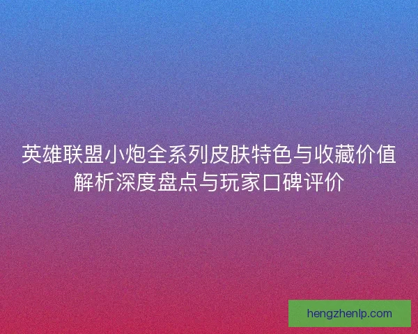 英雄联盟小炮全系列皮肤特色与收藏价值解析深度盘点与玩家口碑评价 英雄联盟小炮全系列皮肤特色与收藏价值解析深度盘点与玩家口碑评价