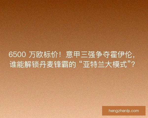 6500 万欧标价！意甲三强争夺霍伊伦，谁能解锁丹麦锋霸的 “亚特兰大模式”？