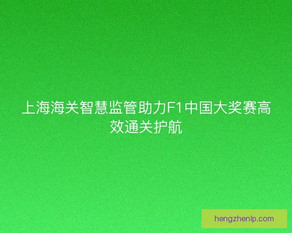 上海海关智慧监管助力F1中国大奖赛高效通关护航 上海海关智慧监管助力F1中国大奖赛高效通关护航