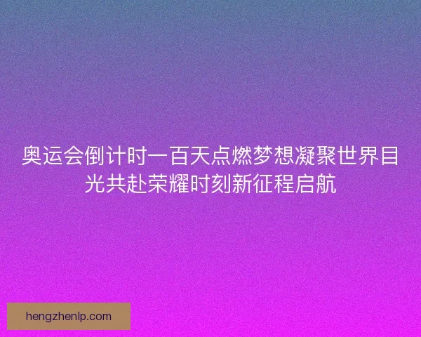 奥运会倒计时一百天点燃梦想凝聚世界目光共赴荣耀时刻新征程启航 奥运会倒计时一百天点燃梦想凝聚世界目光共赴荣耀时刻新征程启航