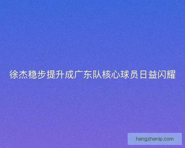 徐杰稳步提升成广东队核心球员日益闪耀