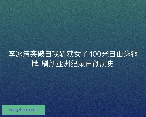 李冰洁突破自我斩获女子400米自由泳铜牌 刷新亚洲纪录再创历史 李冰洁突破自我斩获女子400米自由泳铜牌 刷新亚洲纪录再创历史