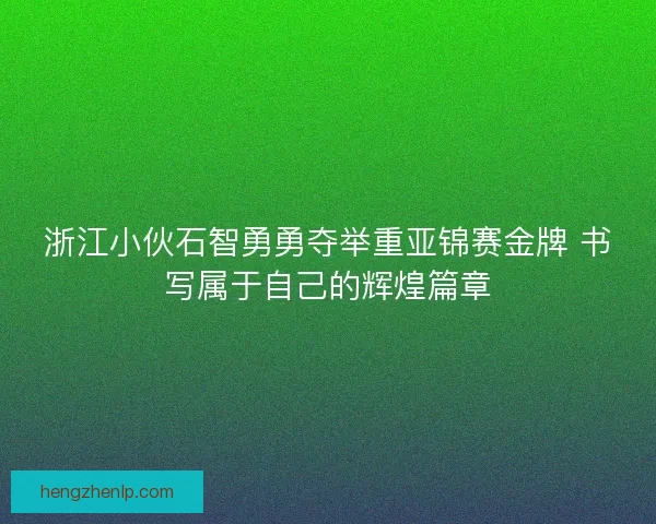 浙江小伙石智勇勇夺举重亚锦赛金牌 书写属于自己的辉煌篇章