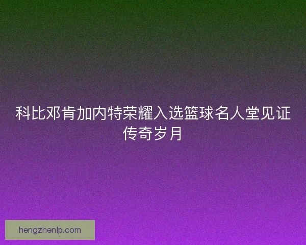 科比邓肯加内特荣耀入选篮球名人堂见证传奇岁月
