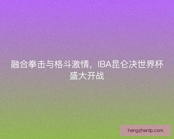 融合拳击与格斗激情，IBA昆仑决世界杯盛大开战