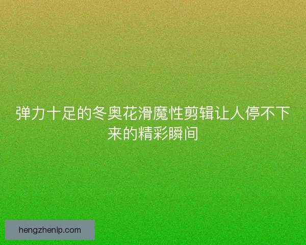 弹力十足的冬奥花滑魔性剪辑让人停不下来的精彩瞬间