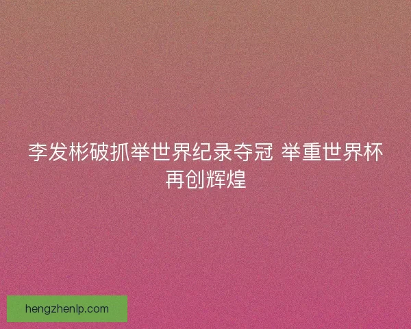 李发彬破抓举世界纪录夺冠 举重世界杯再创辉煌
