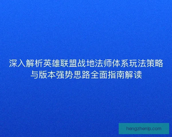 深入解析英雄联盟战地法师体系玩法策略与版本强势思路全面指南解读