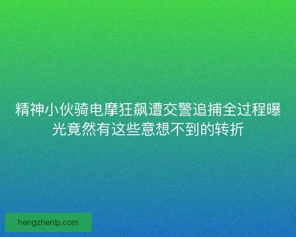 精神小伙骑电摩狂飙遭交警追捕全过程曝光竟然有这些意想不到的转折