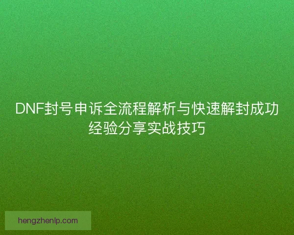 DNF封号申诉全流程解析与快速解封成功经验分享实战技巧