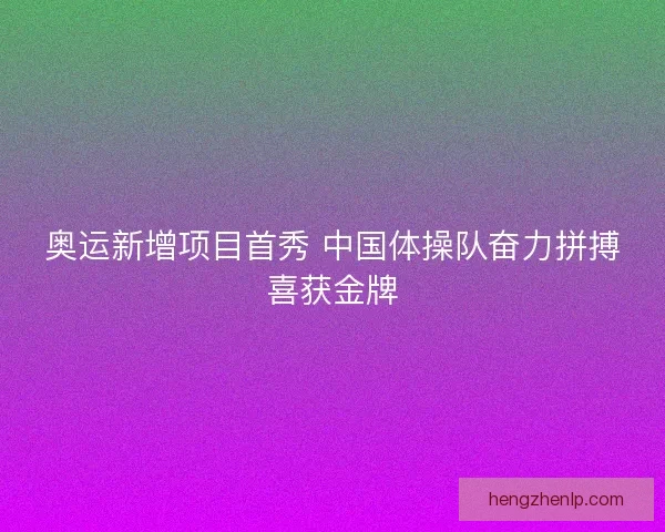奥运新增项目首秀 中国体操队奋力拼搏喜获金牌 奥运新增项目首秀 中国体操队奋力拼搏喜获金牌