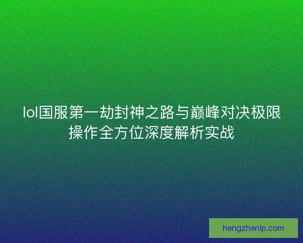 lol国服第一劫封神之路与巅峰对决极限操作全方位深度解析实战