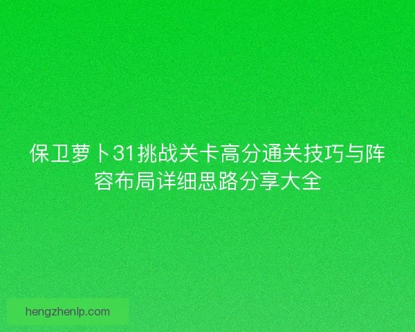 保卫萝卜31挑战关卡高分通关技巧与阵容布局详细思路分享大全 保卫萝卜31挑战关卡高分通关技巧与阵容布局详细思路分享大全