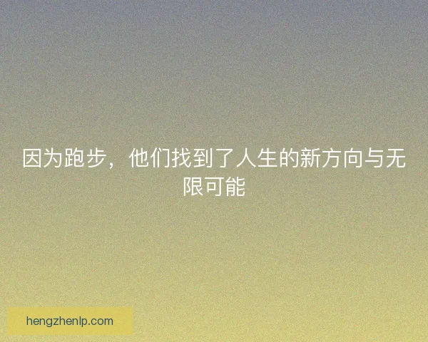 因为跑步,他们找到了人生的新方向与无限可能 因为跑步,他们找到了人生的新方向与无限可能