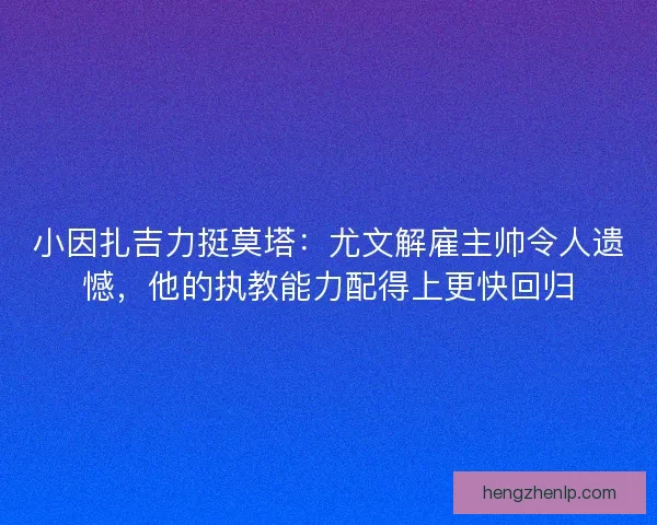 小因扎吉力挺莫塔：尤文解雇主帅令人遗憾，他的执教能力配得上更快回归