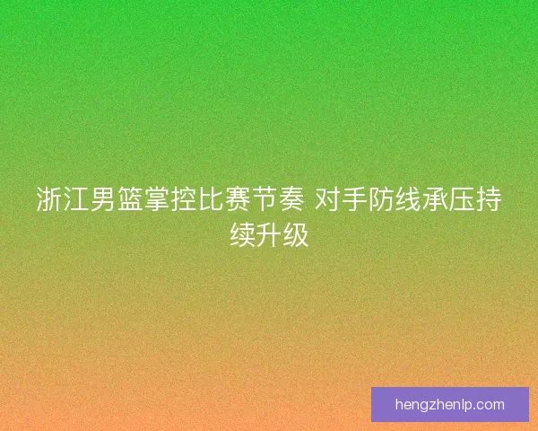 浙江男篮掌控比赛节奏 对手防线承压持续升级