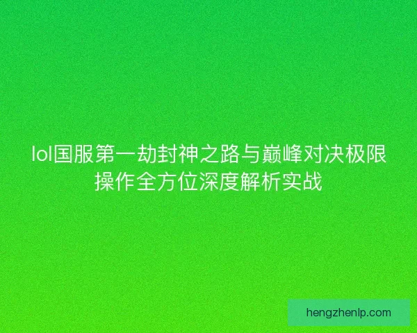 lol国服第一劫封神之路与巅峰对决极限操作全方位深度解析实战 lol国服第一劫封神之路与巅峰对决极限操作全方位深度解析实战