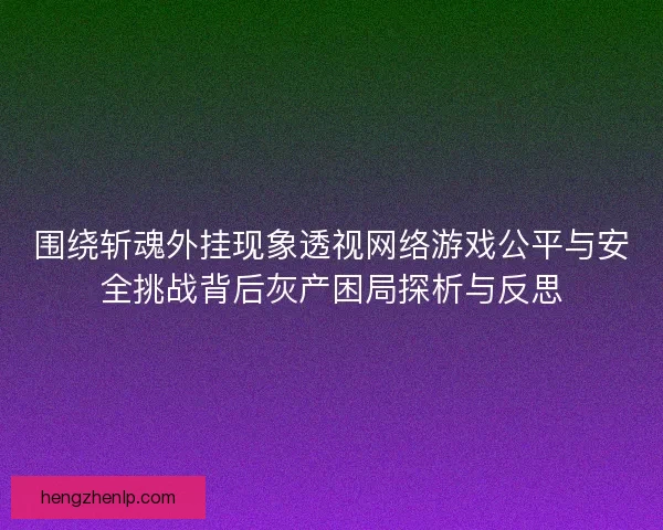 围绕斩魂外挂现象透视网络游戏公平与安全挑战背后灰产困局探析与反思 围绕斩魂外挂现象透视网络游戏公平与安全挑战背后灰产困局探析与反思