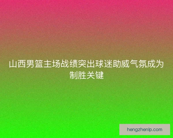 山西男篮主场战绩突出球迷助威气氛成为制胜关键 山西男篮主场战绩突出球迷助威气氛成为制胜关键