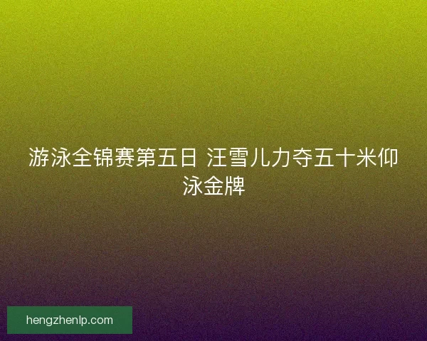 游泳全锦赛第五日 汪雪儿力夺五十米仰泳金牌