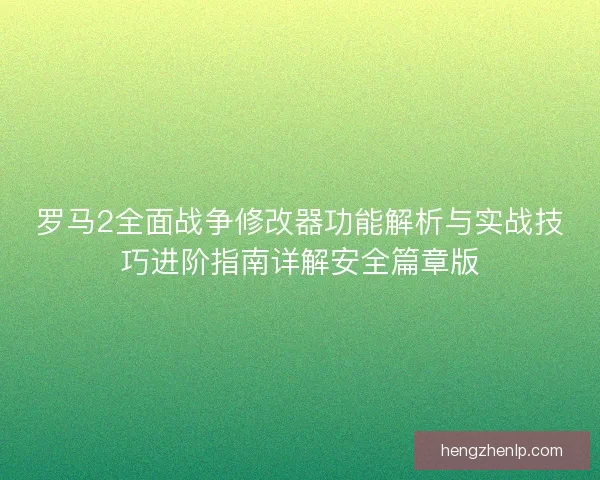 罗马2全面战争修改器功能解析与实战技巧进阶指南详解安全篇章版 罗马2全面战争修改器功能解析与实战技巧进阶指南详解安全篇章版