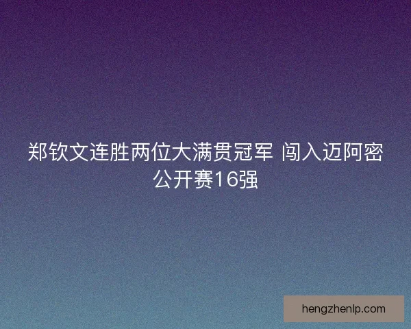 郑钦文连胜两位大满贯冠军 闯入迈阿密公开赛16强 郑钦文连胜两位大满贯冠军 闯入迈阿密公开赛16强