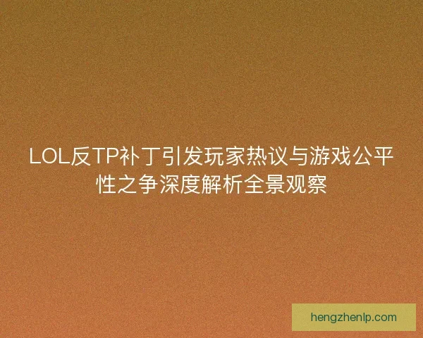 LOL反TP补丁引发玩家热议与游戏公平性之争深度解析全景观察
