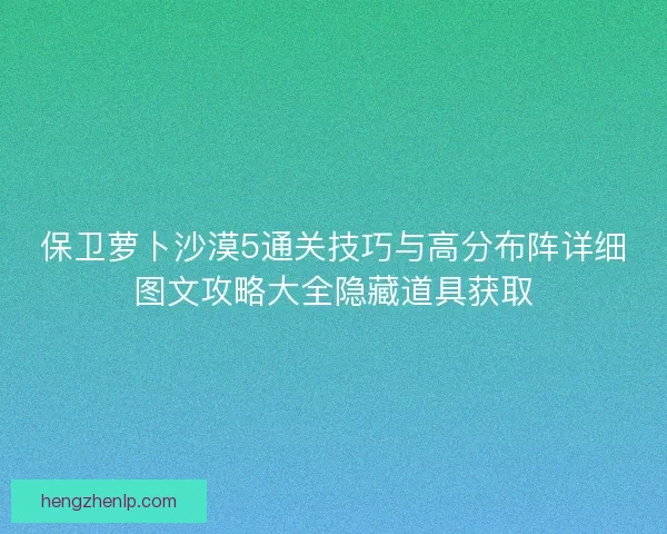 保卫萝卜沙漠5通关技巧与高分布阵详细图文攻略大全隐藏道具获取